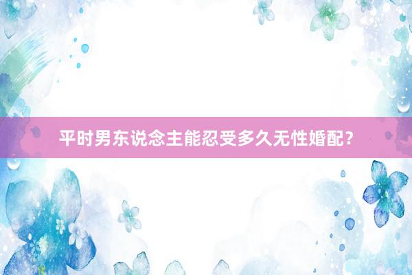 平时男东说念主能忍受多久无性婚配？