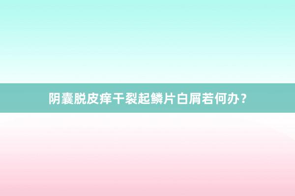 阴囊脱皮痒干裂起鳞片白屑若何办？
